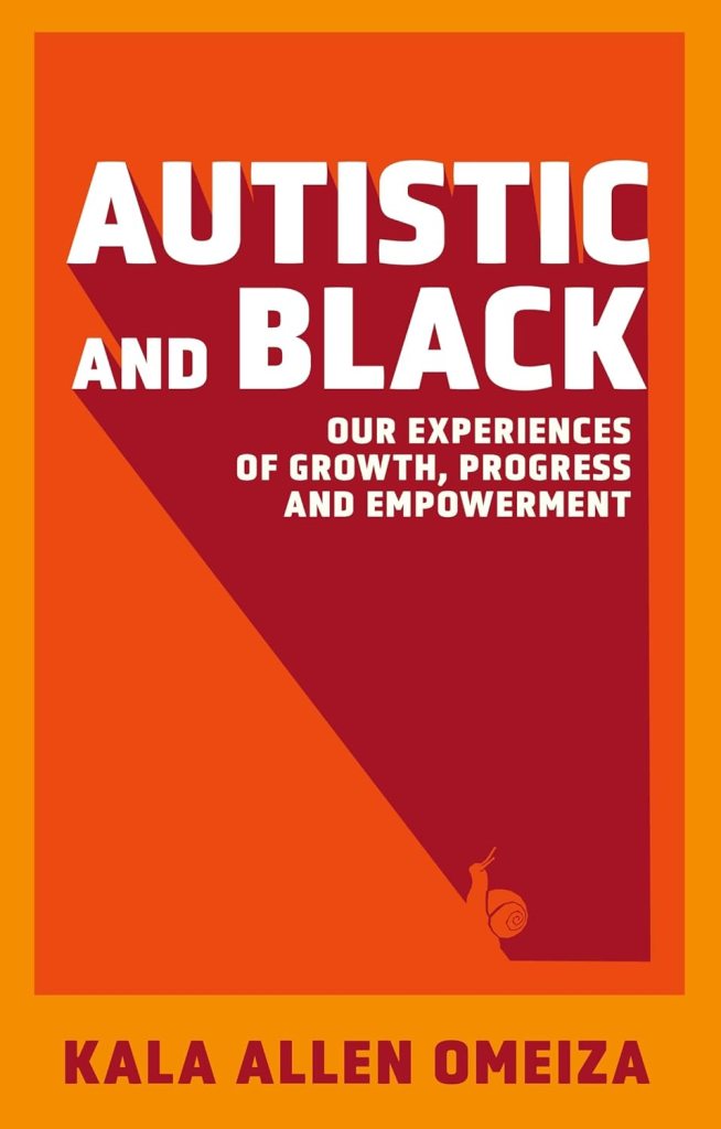 Orange book cover with a lighter orange rim around all sides. The title AUTISTIC AND BLACK is in white block letters, all caps. Beneath it is the subtitle in smaller white block letters, all caps: our experiences of growth, progress, and empowerment. Red stylized shadowing extends from behind the title down to the bottom right corner, containing an orange snail line drawing. The author’s name, KALA ALLEN OMEIZA, appears along the bottom edge in red, all caps.